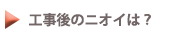 工事後のニオイは？