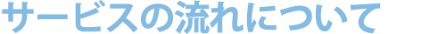 サービスの流れについて